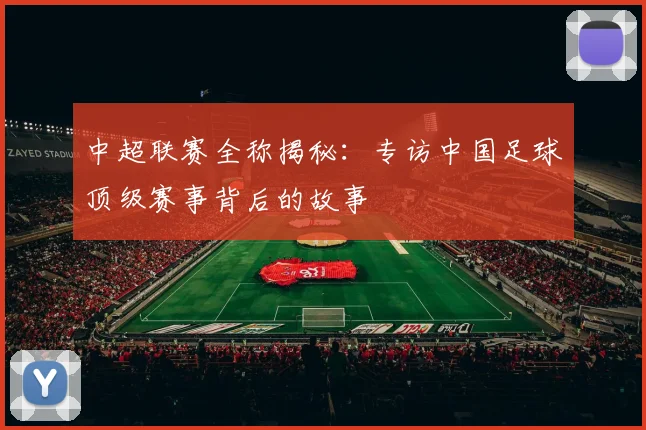 中超联赛全称揭秘:专访中国足球顶级赛事背后的故事