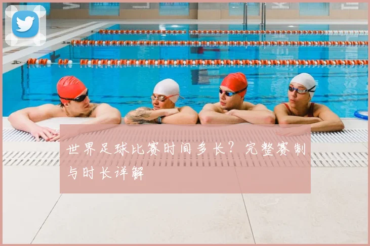 世界足球比赛时间多长？完整赛制与时长详解