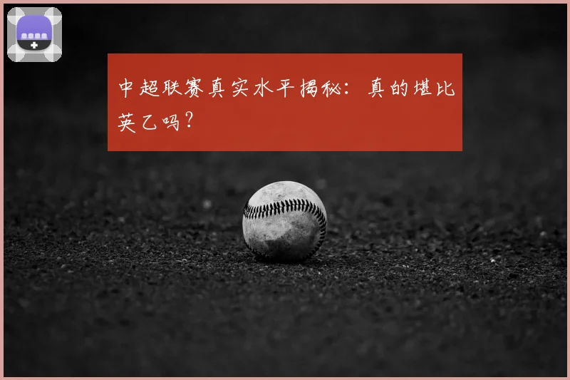 中超联赛真实水平揭秘:真的堪比英乙吗?