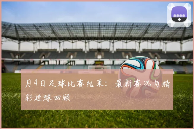 月4日足球比赛结果：最新赛况与精彩进球回顾