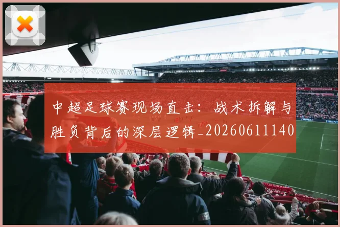 中超足球赛现场直击:战术拆解与胜负背后的深层逻辑_20260611140955