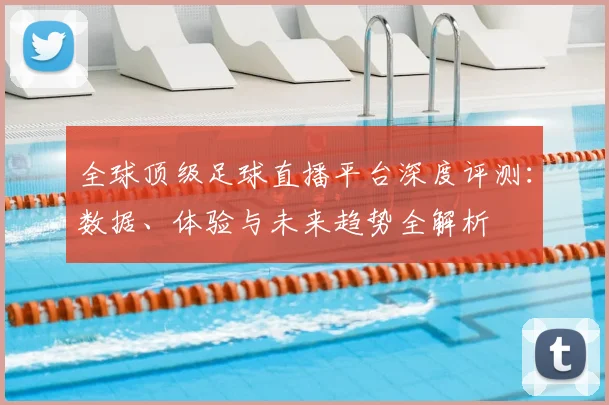 全球顶级足球直播平台深度评测：数据、体验与未来趋势全解析