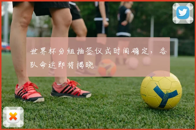 世界杯分组抽签仪式时间确定，各队命运即将揭晓
