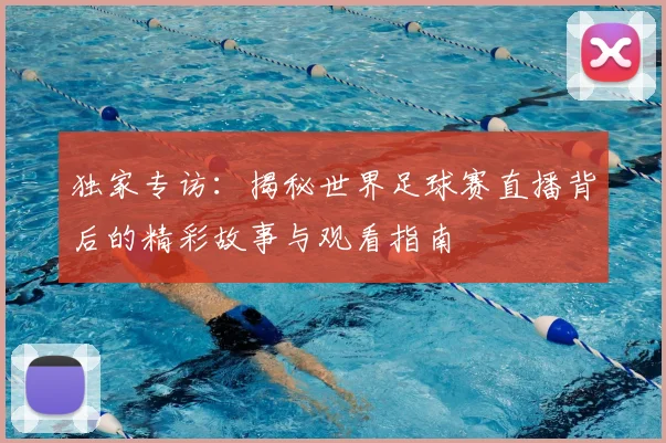 独家专访：揭秘世界足球赛直播背后的精彩故事与观看指南