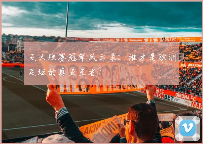 五大联赛冠军风云录:谁才是欧洲足坛的真正王者?