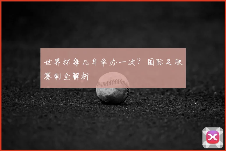 世界杯每几年举办一次？国际足联赛制全解析