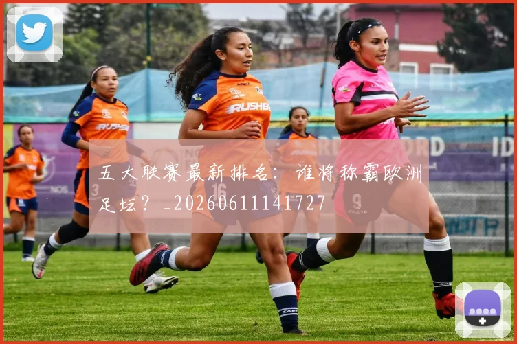 五大联赛最新排名：谁将称霸欧洲足坛？_20260611141727
