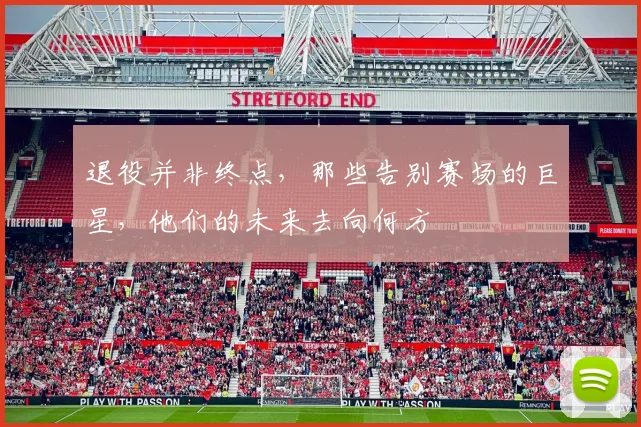 退役并非终点，那些告别赛场的巨星，他们的未来去向何方