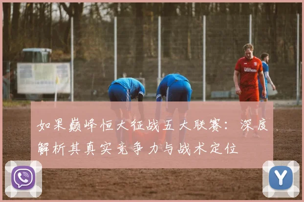 如果巅峰恒大征战五大联赛:深度解析其真实竞争力与战术定位