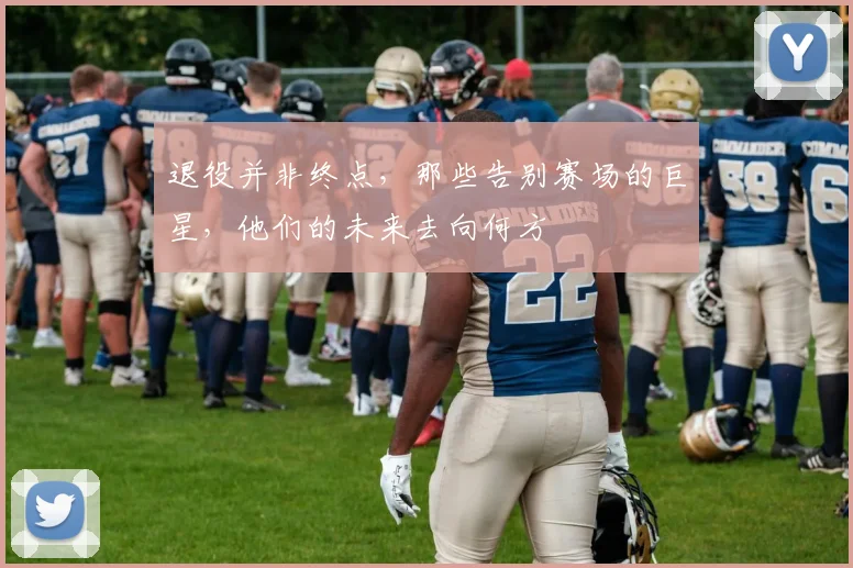 退役并非终点,那些告别赛场的巨星,他们的未来去向何方