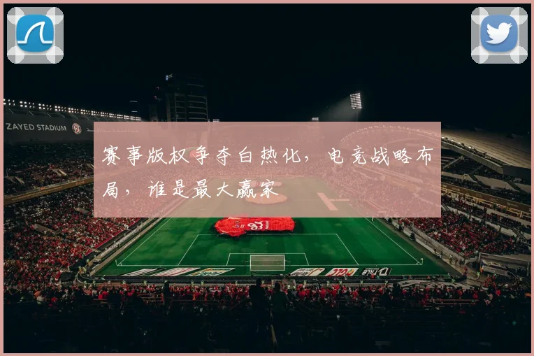 赛事版权争夺白热化，电竞战略布局，谁是最大赢家