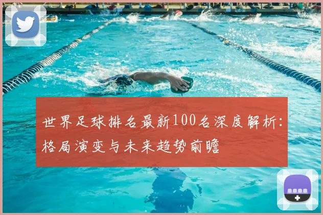 世界足球排名最新100名深度解析：格局演变与未来趋势前瞻