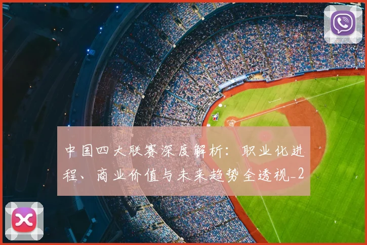 中国四大联赛深度解析：职业化进程、商业价值与未来趋势全透视_20260610190254