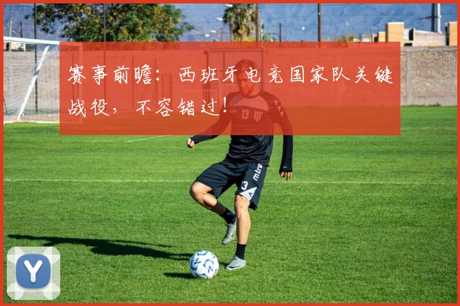 赛事前瞻：西班牙电竞国家队关键战役，不容错过！