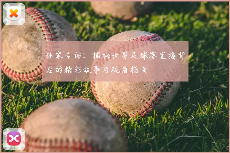 独家专访:揭秘世界足球赛直播背后的精彩故事与观看指南