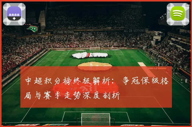 中超积分榜终极解析：争冠保级格局与赛季走势深度剖析