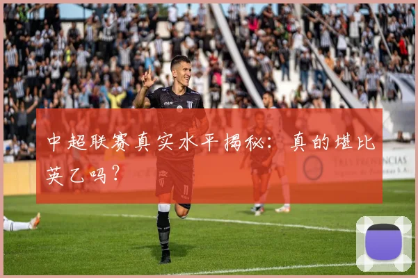 中超联赛真实水平揭秘:真的堪比英乙吗?