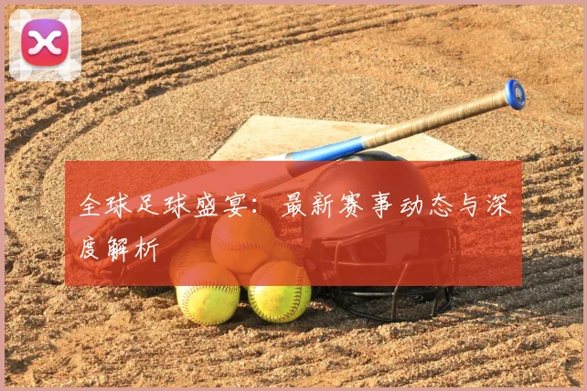全球足球盛宴：最新赛事动态与深度解析